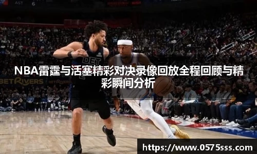 k1体育NBA雷霆与活塞精彩对决录像回放全程回顾与精彩瞬间分析